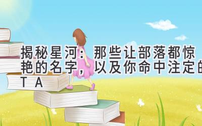 揭秘星河:那些让部落都惊艳的名字,以及你命中注定的TA
