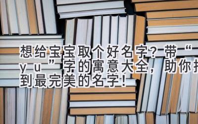 想给宝宝取个好名字?带“yu”字的寓意大全,助你找到最完美的名字!