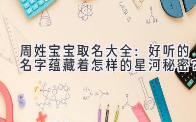 周姓宝宝取名大全:好听的名字蕴藏着怎样的星河秘密?