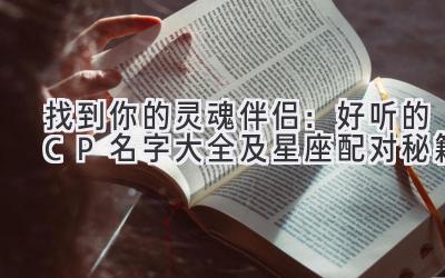 找到你的灵魂伴侣:好听的CP名字大全及星座配对秘籍