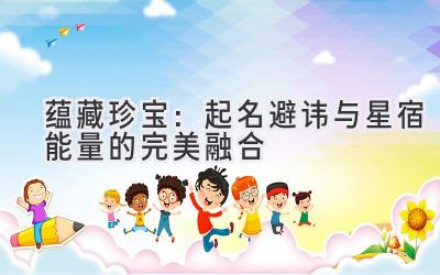  蕴藏珍宝：起名避讳与星宿能量的完美融合 
