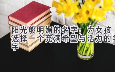 阳光般明媚的名字:为女孩选择一个充满希望与活力的名字