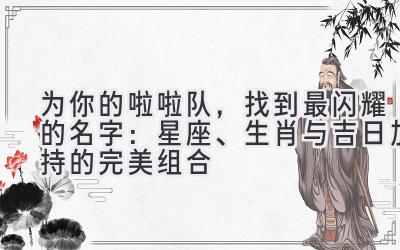 为你的啦啦队,找到最闪耀的名字:星座、生肖与吉日加持的完美组合