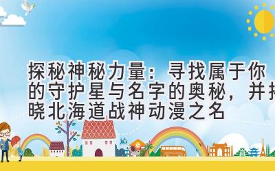 探秘神秘力量:寻找属于你的守护星与名字的奥秘,并揭晓北海道战神动漫之名