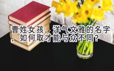 曹姓女孩,洋气文雅的名字,如何取才能与众不同?
