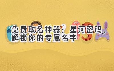 免费取名神器:星河密码,解锁你的专属名字