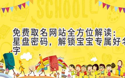 免费取名网站全方位解读:星盘密码,解锁宝宝专属好名字