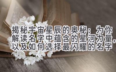 揭秘宇宙星辰的奥秘:为你解读名字中蕴含的星河力量,以及如何选择最闪耀的名字