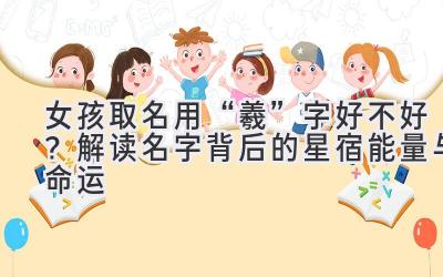 女孩取名用“羲”字好不好?解读名字背后的星宿能量与命运