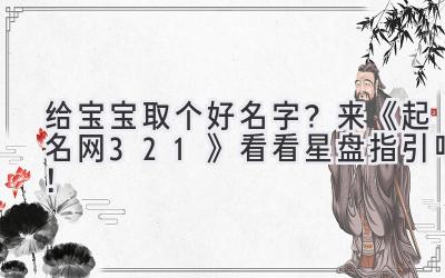 给宝宝取个好名字?来《起名网321》看看星盘指引吧!