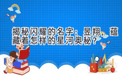 揭秘闪耀的名字:昱翔,蕴藏着怎样的星河奥秘?