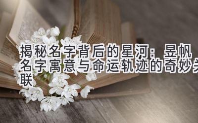 揭秘名字背后的星河:昱帆名字寓意与命运轨迹的奇妙关联