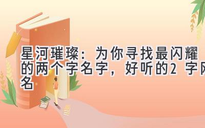 星河璀璨:为你寻找最闪耀的两个字名字,好听的2字网名