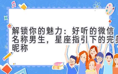 解锁你的魅力:好听的微信名称男生,星座指引下的完美昵称