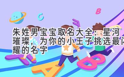 朱姓男宝宝取名大全:星河璀璨,为你的小王子挑选最闪耀的名字