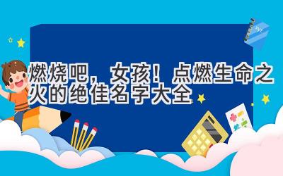 燃烧吧,女孩!点燃生命之火的绝佳名字大全