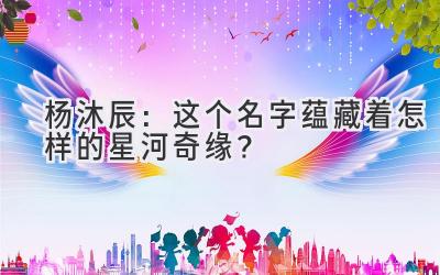 杨沐辰:这个名字蕴藏着怎样的星河奇缘?