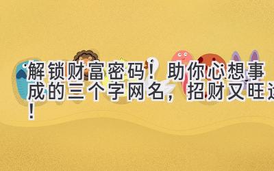 解锁财富密码!助你心想事成的三个字网名,招财又旺运!