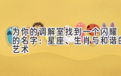 为你的调解室找到一个闪耀的名字:星座、生肖与和谐的艺术
