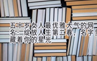 五十岁女人最优雅大气的网名:绽放人生第二春,名字里藏着你的星光