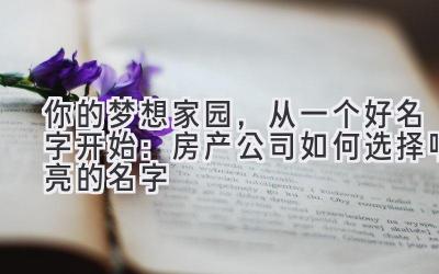 你的梦想家园,从一个好名字开始:房产公司如何选择响亮的名字