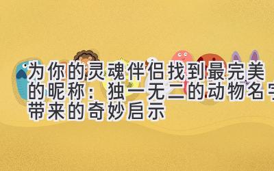 为你的灵魂伴侣找到最完美的昵称:独一无二的动物名字带来的奇妙启示