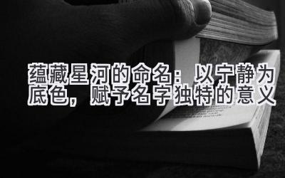 蕴藏星河的命名:以宁静为底色,赋予名字独特的意义