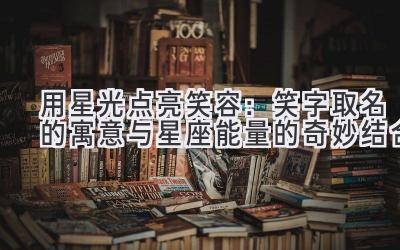 用星光点亮笑容:笑字取名的寓意与星座能量的奇妙结合