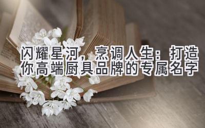 闪耀星河,烹调人生:打造你高端厨具品牌的专属名字