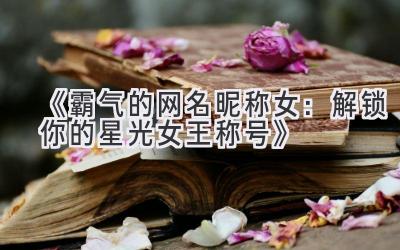 《霸气的网名昵称女:解锁你的星光女王称号》