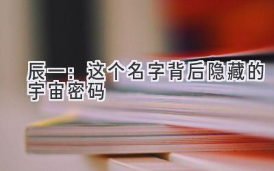 辰一:这个名字背后隐藏的宇宙密码
