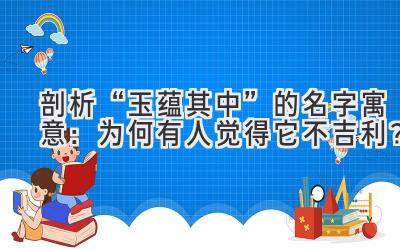 剖析“玉蕴其中”的名字寓意:为何有人觉得它不吉利?