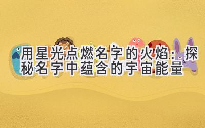 用星光点燃名字的火焰:探秘名字中蕴含的宇宙能量