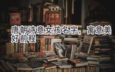 唐朝诗意女孩名字,寓意美好前程