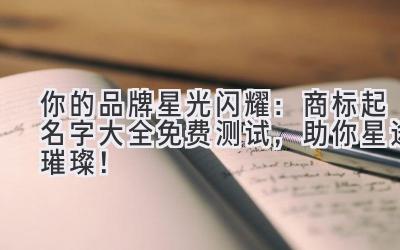 你的品牌星光闪耀:商标起名字大全免费测试,助你星途璀璨!