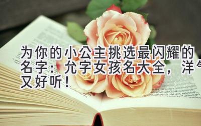   为你的小公主挑选最闪耀的名字：允字女孩名大全，洋气又好听！ 