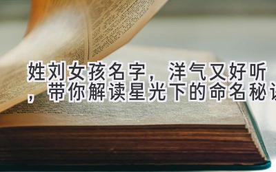 姓刘女孩名字,洋气又好听,带你解读星光下的命名秘诀