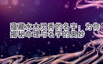 蕴藏水木灵秀的名字:为你揭秘命理与名字的奥妙