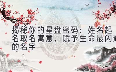 揭秘你的星盘密码:姓名起名取名寓意,赋予生命最闪耀的名字