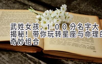武姓女孩,100分名字大揭秘!带你玩转星座与命理的奇妙组合