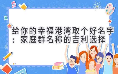 给你的幸福港湾取个好名字:家庭群名称的吉利选择
