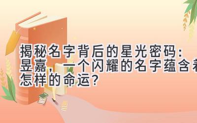 揭秘名字背后的星光密码:昱嘉,一个闪耀的名字蕴含着怎样的命运?