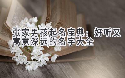 张家男孩起名宝典:好听又寓意深远的名字大全
