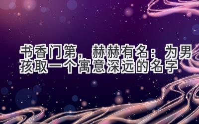 书香门第,赫赫有名:为男孩取一个寓意深远的名字