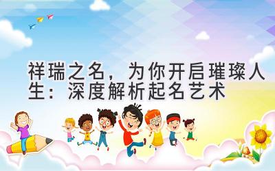 祥瑞之名,为你开启璀璨人生:深度解析起名艺术