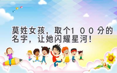 莫姓女孩,取个100分的名字,让她闪耀星河!