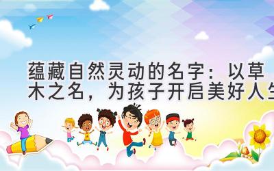 蕴藏自然灵动的名字:以草木之名,为孩子开启美好人生