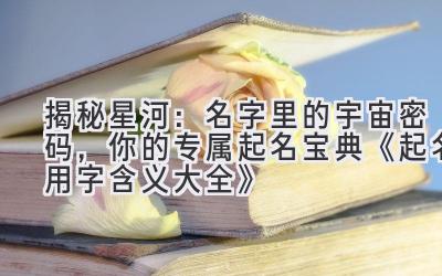 揭秘星河:名字里的宇宙密码,你的专属起名宝典 《起名用字含义大全》