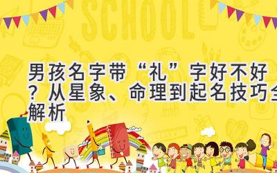 男孩名字带“礼”字好不好?从星象、命理到起名技巧全解析