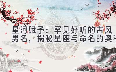 星河赋予:罕见好听的古风男名,揭秘星座与命名的奥秘